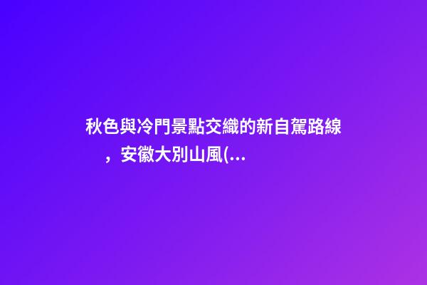 秋色與冷門景點交織的新自駕路線，安徽大別山風(fēng)景道2日游玩攻略